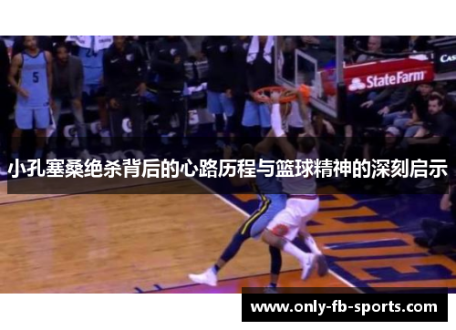 小孔塞桑绝杀背后的心路历程与篮球精神的深刻启示