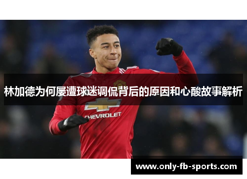林加德为何屡遭球迷调侃背后的原因和心酸故事解析