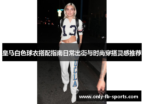 皇马白色球衣搭配指南日常出街与时尚穿搭灵感推荐