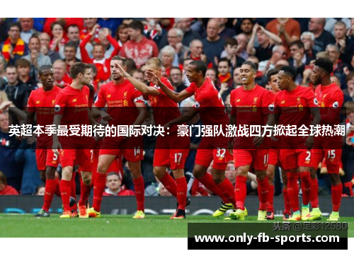 英超本季最受期待的国际对决：豪门强队激战四方掀起全球热潮