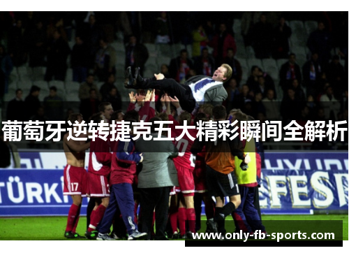 葡萄牙逆转捷克五大精彩瞬间全解析