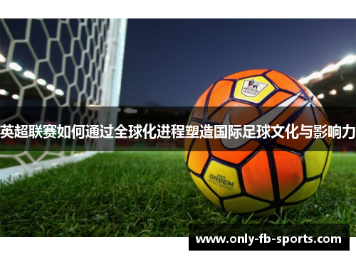 英超联赛如何通过全球化进程塑造国际足球文化与影响力