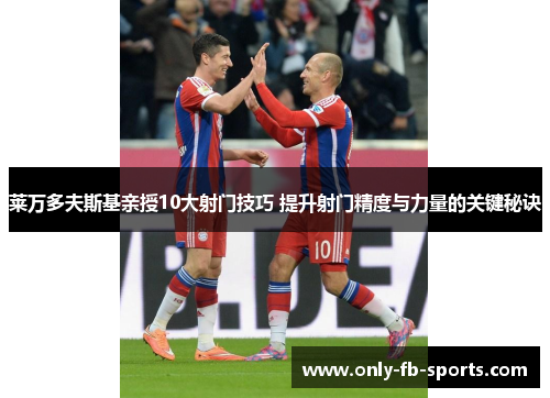 莱万多夫斯基亲授10大射门技巧 提升射门精度与力量的关键秘诀