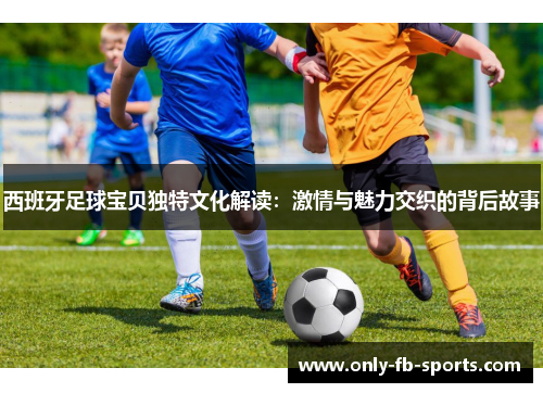 西班牙足球宝贝独特文化解读：激情与魅力交织的背后故事