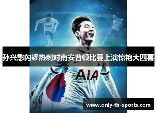 孙兴慜闪耀热刺对南安普顿比赛上演惊艳大四喜