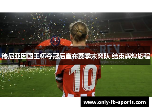 穆尼亚因国王杯夺冠后宣布赛季末离队 结束辉煌旅程