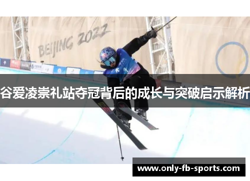谷爱凌崇礼站夺冠背后的成长与突破启示解析