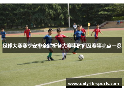 足球大赛赛季安排全解析各大赛事时间及赛事亮点一览