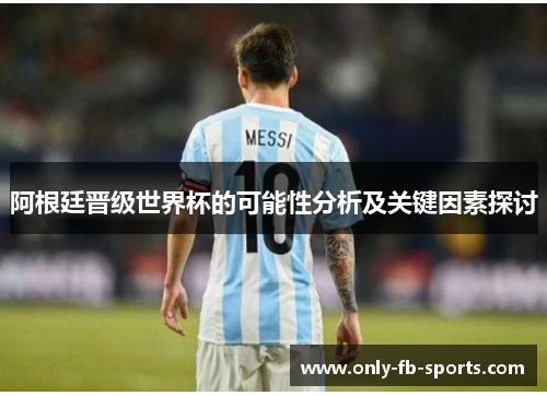 阿根廷晋级世界杯的可能性分析及关键因素探讨